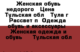 Женская обувь недорого › Цена ­ 500 - Тульская обл., Тула г., Рассвет п. Одежда, обувь и аксессуары » Женская одежда и обувь   . Тульская обл.